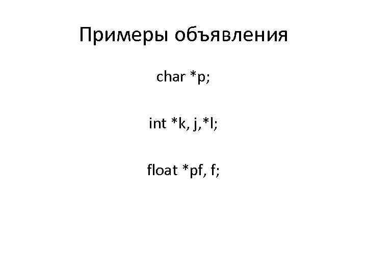 Примеры объявления char *p; int *k, j, *l; float *pf, f; 