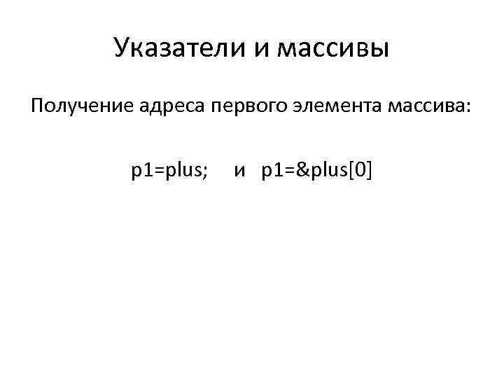 Указатели и массивы Получение адреса первого элемента массива: p 1=plus; и p 1=&plus[0] 