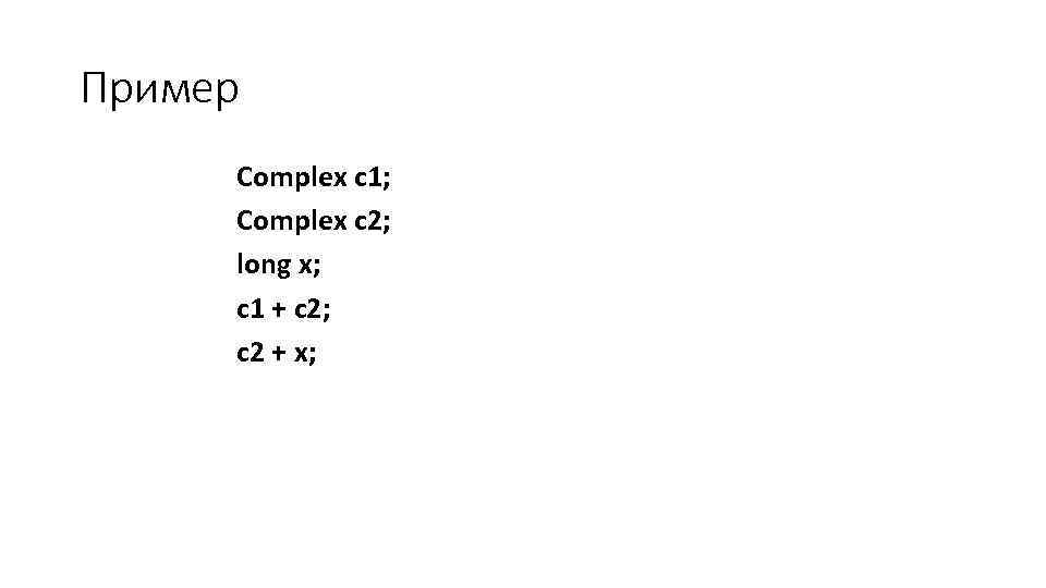 Пример Complex c 1; Complex c 2; long x; c 1 + c 2;