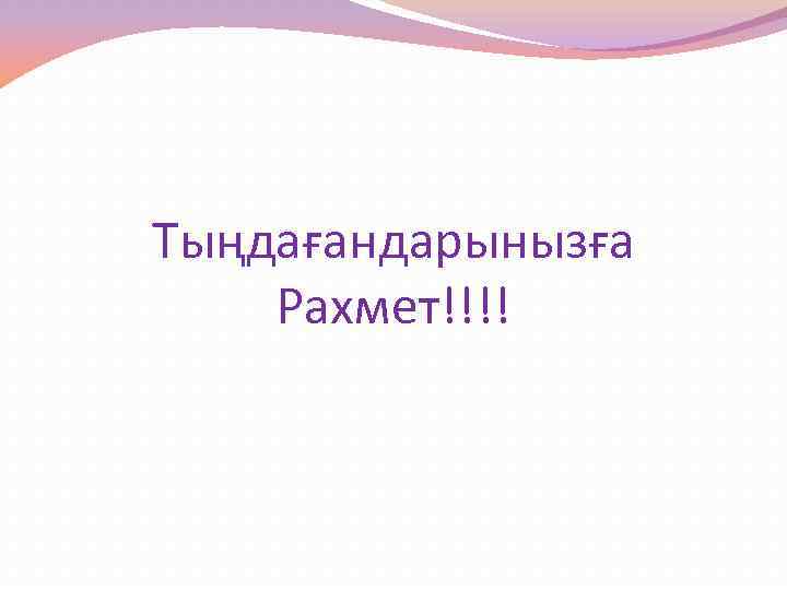 Тыңдағандарынызға Рахмет!!!! 