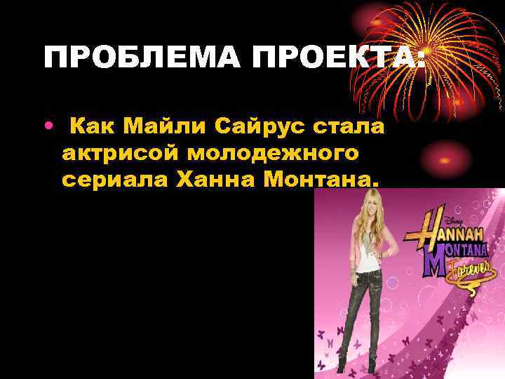 ПРОБЛЕМА ПРОЕКТА: • Как Майли Сайрус стала актрисой молодежного сериала Ханна Монтана. 