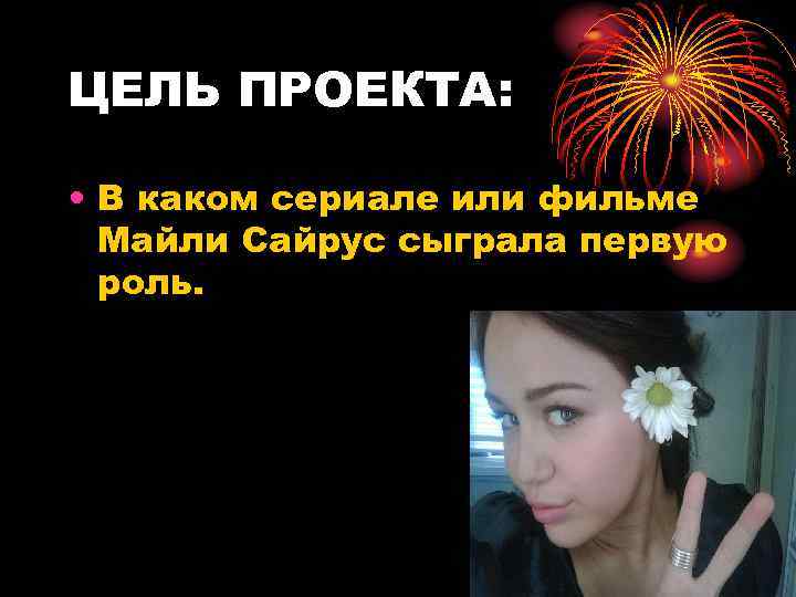ЦЕЛЬ ПРОЕКТА: • В каком сериале или фильме Майли Сайрус сыграла первую роль. 