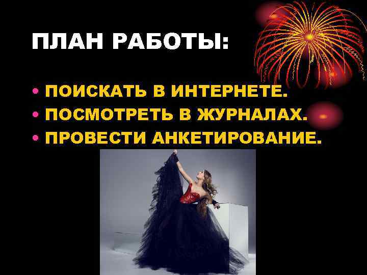 ПЛАН РАБОТЫ: • ПОИСКАТЬ В ИНТЕРНЕТЕ. • ПОСМОТРЕТЬ В ЖУРНАЛАХ. • ПРОВЕСТИ АНКЕТИРОВАНИЕ. 