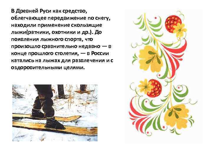 В Древней Руси как средство, облегчающее передвижение по снегу, находили применение скользящие лыжи(ратники, охотники