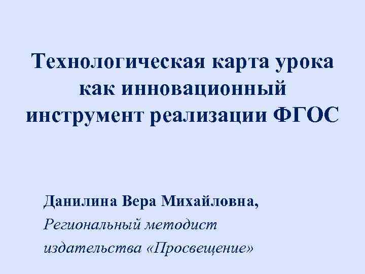 Технологическая карта урока как инновационный инструмент реализации ФГОС Данилина Вера Михайловна, Региональный методист издательства