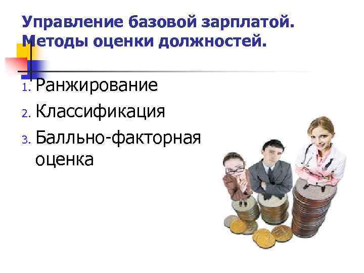 Управление базовой зарплатой. Методы оценки должностей. Ранжирование 2. Классификация 3. Балльно-факторная оценка 1. 