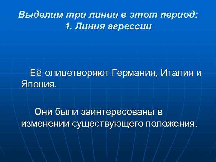 Выделим три линии в этот период: 1. Линия агрессии Её олицетворяют Германия, Италия и