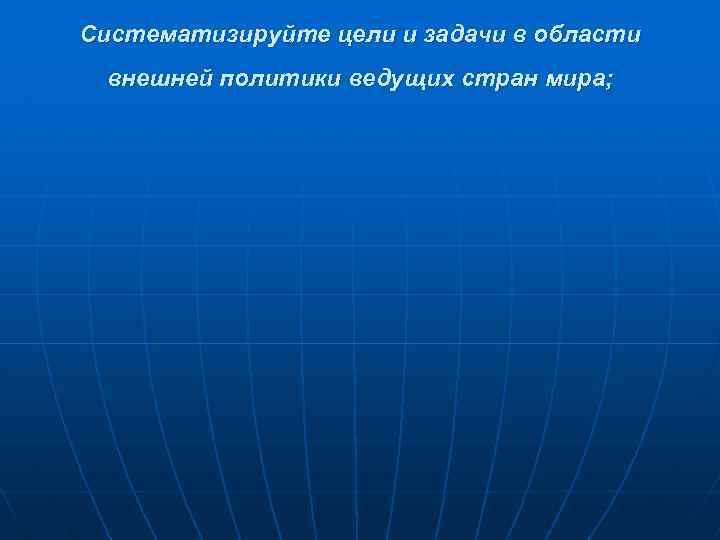 Систематизируйте цели и задачи в области внешней политики ведущих стран мира; 