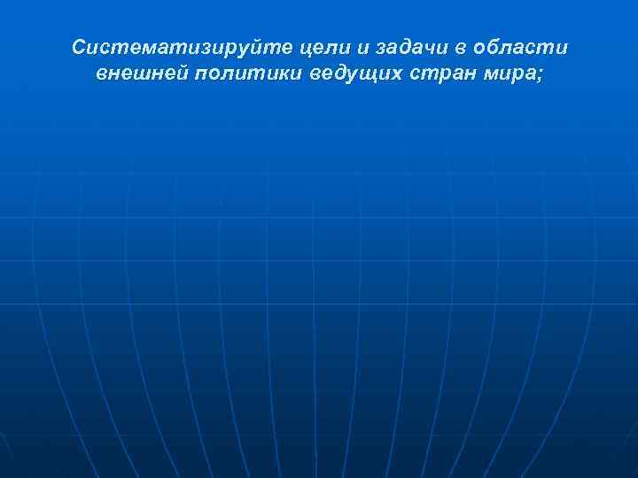 Систематизируйте цели и задачи в области внешней политики ведущих стран мира; 