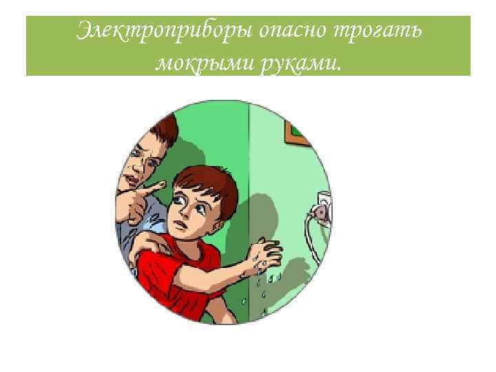Электроприборы опасно трогать мокрыми руками. 