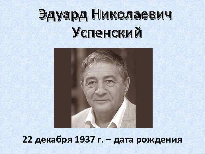 Эдуард Николаевич Успенский 22 декабря 1937 г. – дата рождения 