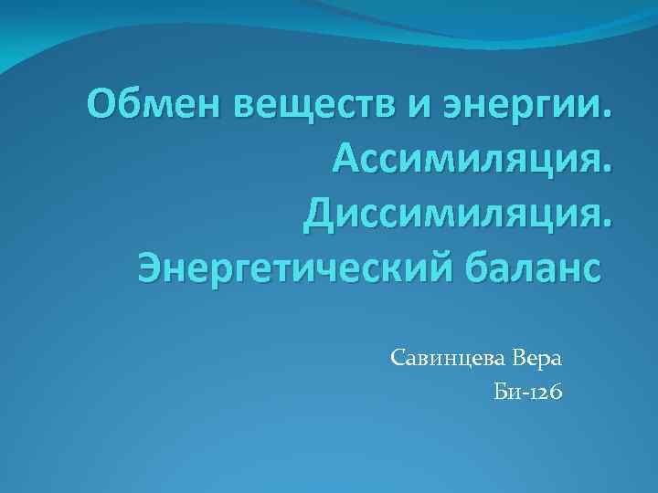 Обмен веществ и энергии. Ассимиляция. Диссимиляция. Энергетический баланс Савинцева Вера Би-126 