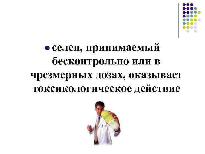 l селен, принимаемый бесконтрольно или в чрезмерных дозах, оказывает токсикологическое действие 