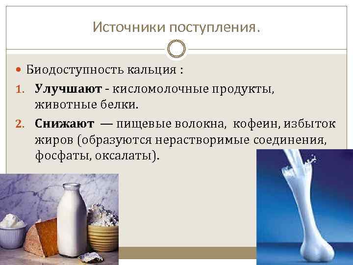 Источники поступления. Биодоступность кальция : 1. Улучшают - кисломолочные продукты, животные белки. 2. Снижают