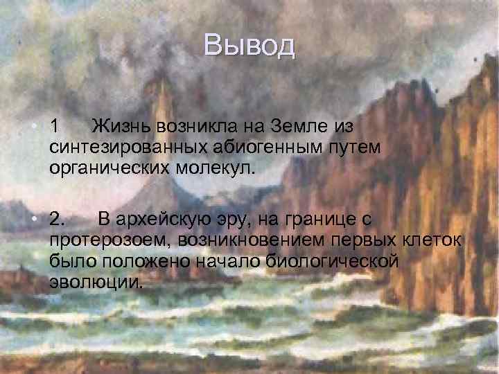 Вывод • 1 Жизнь возникла на Земле из синтезированных абиогенным путем органических молекул. •