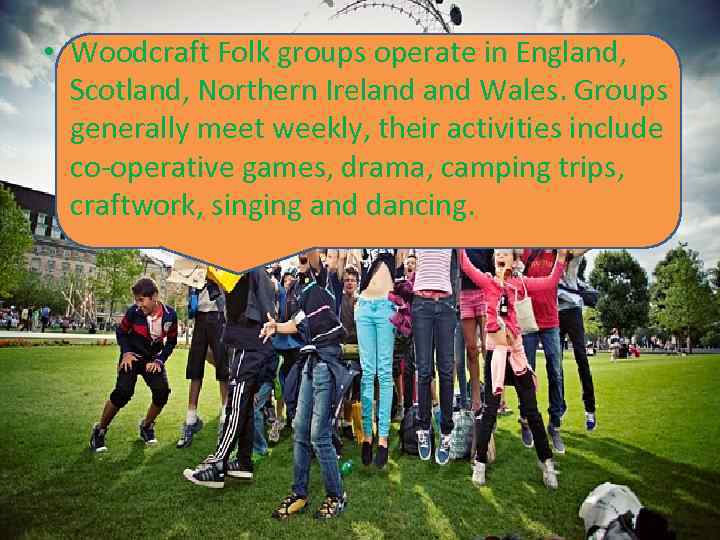  • Woodcraft Folk groups operate in England, Scotland, Northern Ireland Wales. Groups generally