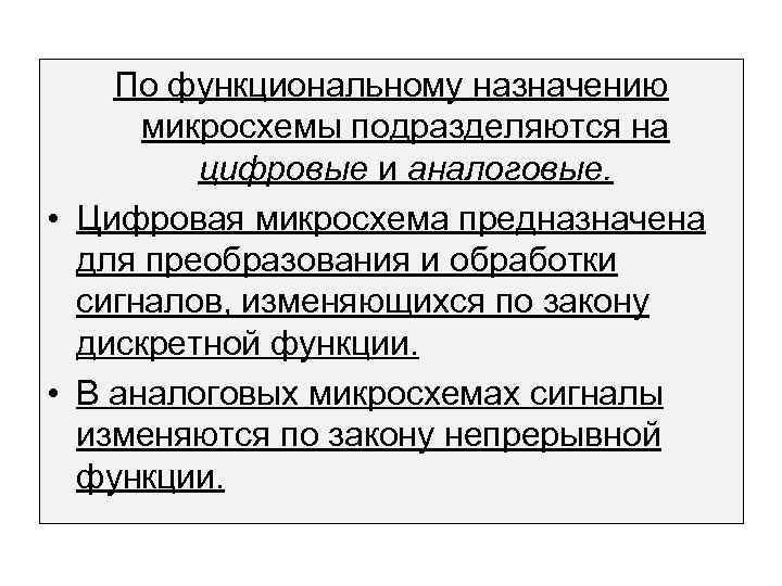 По функциональному назначению микросхемы подразделяются на цифровые и аналоговые. • Цифровая микросхема предназначена для