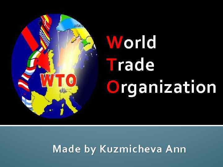 World Trade Organization Made by Kuzmicheva Ann 