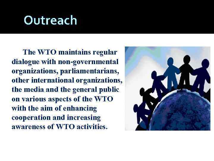 Outreach The WTO maintains regular dialogue with non-governmental organizations, parliamentarians, other international organizations, the