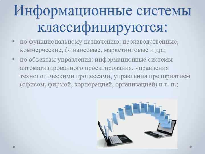 Информационные системы классифицируются: • по функциональному назначению: производственные, коммерческие, финансовые, маркетинговые и др. ;