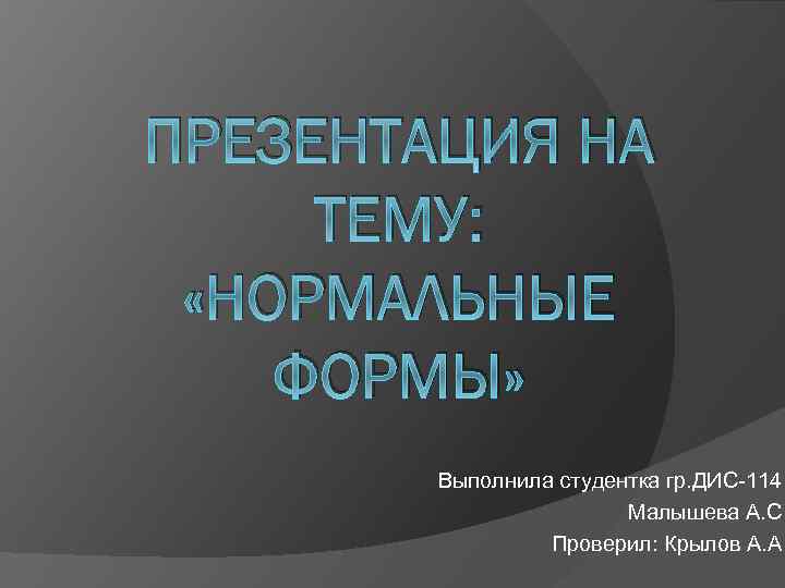 ПРЕЗЕНТАЦИЯ НА ТЕМУ: «НОРМАЛЬНЫЕ ФОРМЫ» Выполнила студентка гр. ДИС-114 Малышева А. С Проверил: Крылов