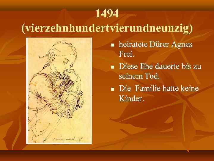 1494 (vierzehnhundertvierundneunzig) heiratete Dürer Agnes Frei. Diese Ehe dauerte bis zu seinem Tod. Die