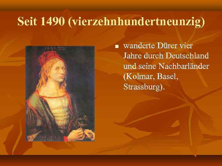 Seit 1490 (vierzehnhundertneunzig) wanderte Dürer vier Jahre durch Deutschland und seine Nachbarländer (Kolmar, Basel,