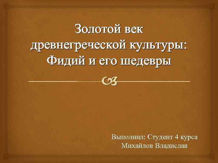 Золотой век древнегреческой культуры: Фидий и его шедевры Выполнил: Студент 4 курса Михайлов Владислав