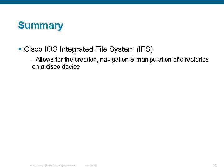 Summary § Cisco IOS Integrated File System (IFS) –Allows for the creation, navigation &