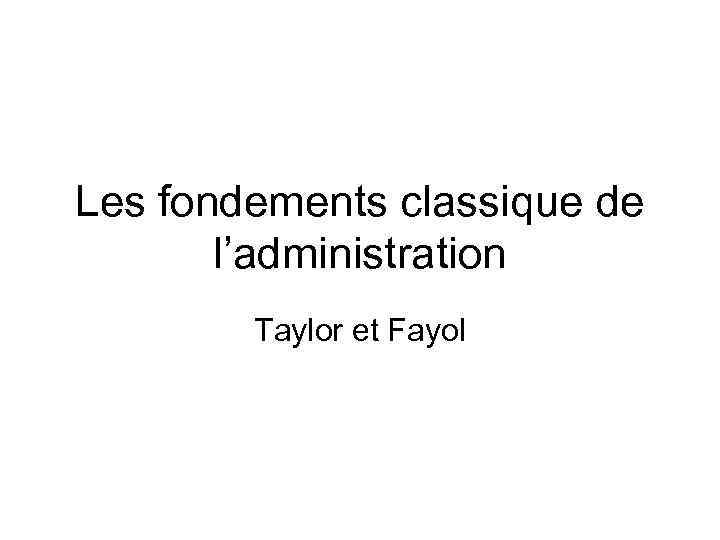 Les fondements classique de l’administration Taylor et Fayol 
