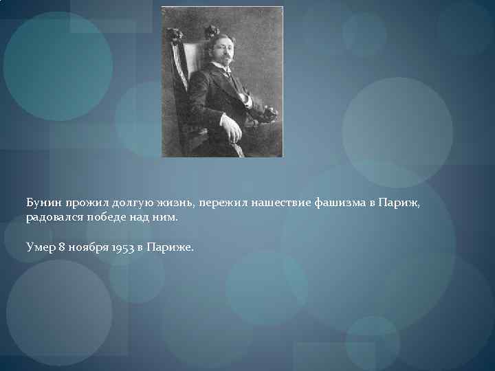 Бунин прожил долгую жизнь, пережил нашествие фашизма в Париж, радовался победе над ним. Умер