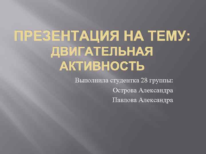 ПРЕЗЕНТАЦИЯ НА ТЕМУ: ДВИГАТЕЛЬНАЯ АКТИВНОСТЬ Выполнила студентка 28 группы: Острова Александра Павлова Александра 