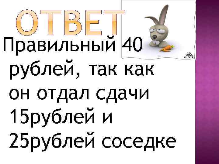 Правильный 40 рублей, так как он отдал сдачи 15 рублей и 25 рублей соседке