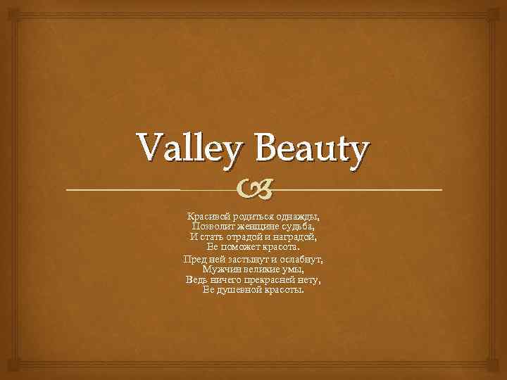 Valley Beauty Красивой родиться однажды, Позволит женщине судьба, И стать отрадой и наградой, Ее