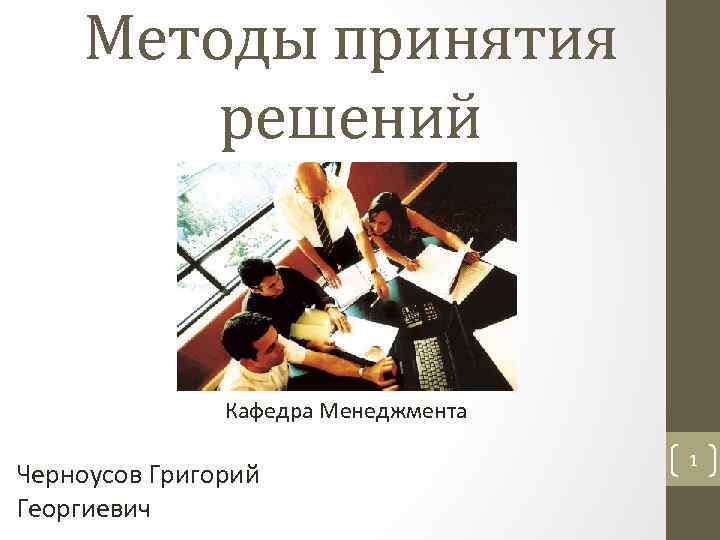Методы принятия решений Кафедра Менеджмента Черноусов Григорий Георгиевич 1 
