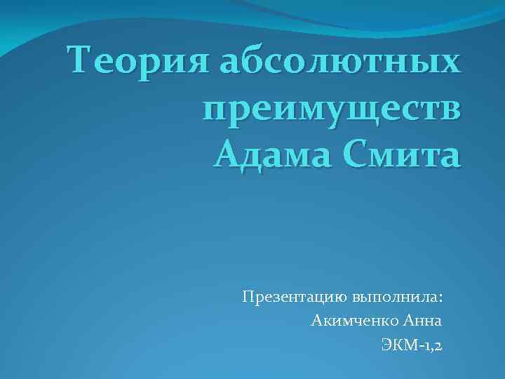 Теория абсолютных преимуществ Адама Смита Презентацию выполнила: Акимченко Анна ЭКМ-1, 2 