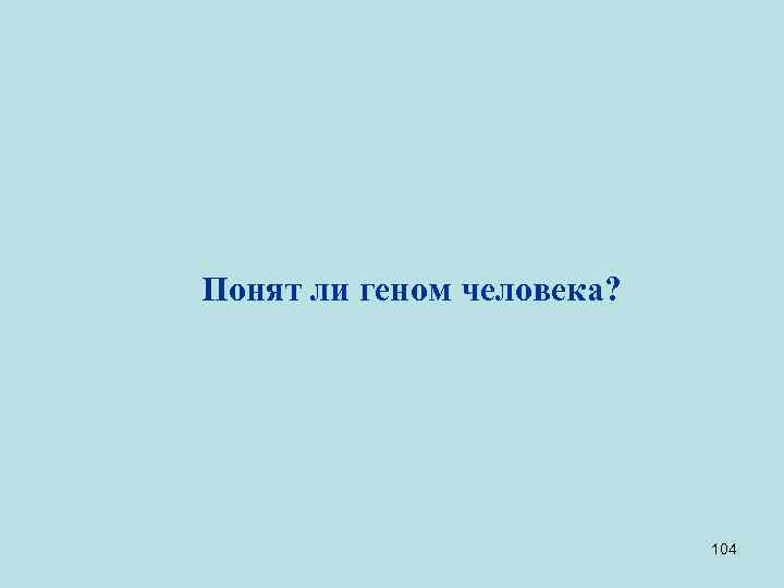 Понят ли геном человека? 104 