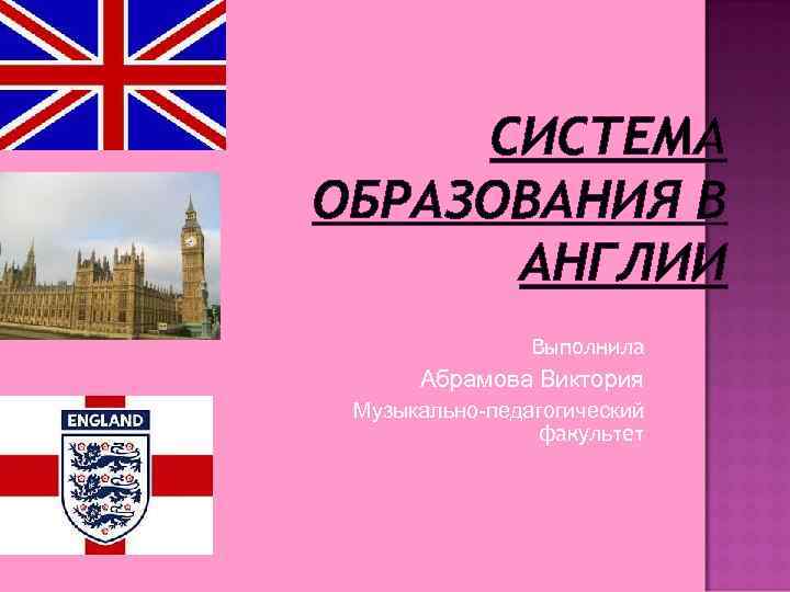 СИСТЕМА ОБРАЗОВАНИЯ В АНГЛИИ Выполнила Абрамова Виктория Музыкально-педагогический факультет 