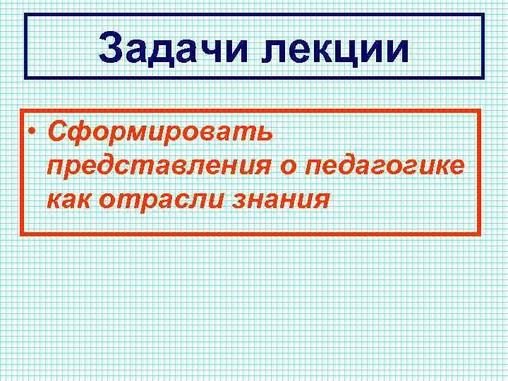 Задачи лекции • Сформировать представления о педагогике как отрасли знания 