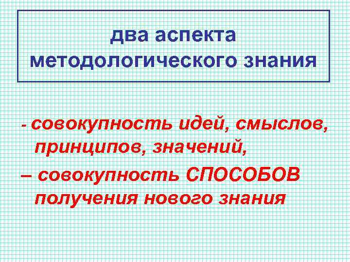 два аспекта методологического знания - совокупность идей, смыслов, принципов, значений, – совокупность СПОСОБОВ получения