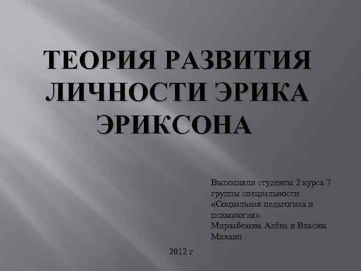 ТЕОРИЯ РАЗВИТИЯ ЛИЧНОСТИ ЭРИКА ЭРИКСОНА Выполняли студенты 2 курса 7 группы специальности «Социальная педагогика