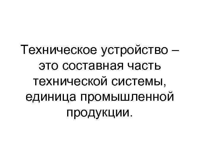 Техническое устройство – это составная часть технической системы, единица промышленной продукции. 