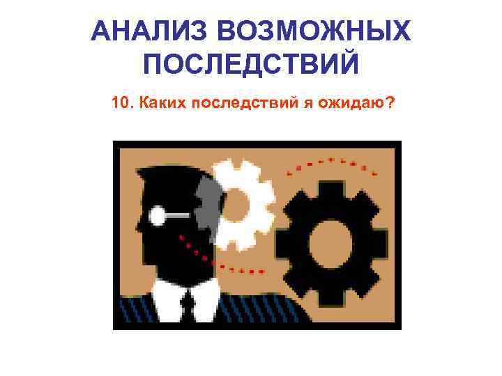 АНАЛИЗ ВОЗМОЖНЫХ ПОСЛЕДСТВИЙ 10. Каких последствий я ожидаю? 