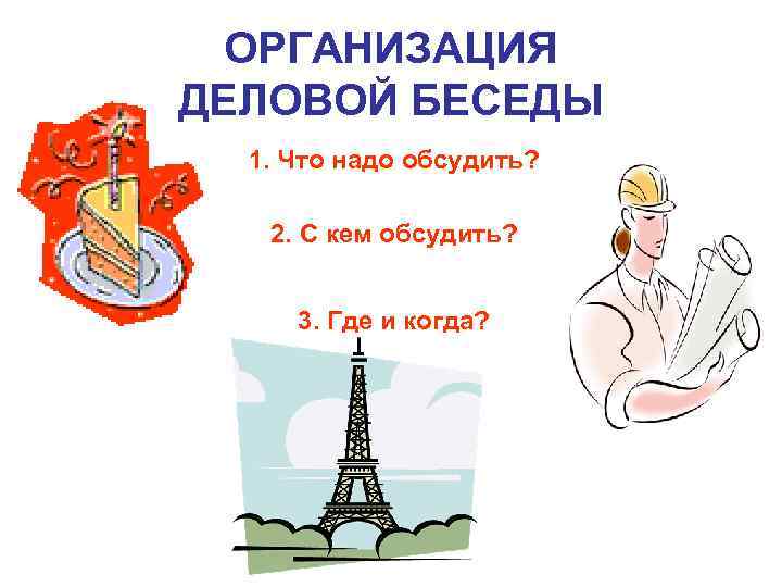 ОРГАНИЗАЦИЯ ДЕЛОВОЙ БЕСЕДЫ 1. Что надо обсудить? 2. С кем обсудить? 3. Где и