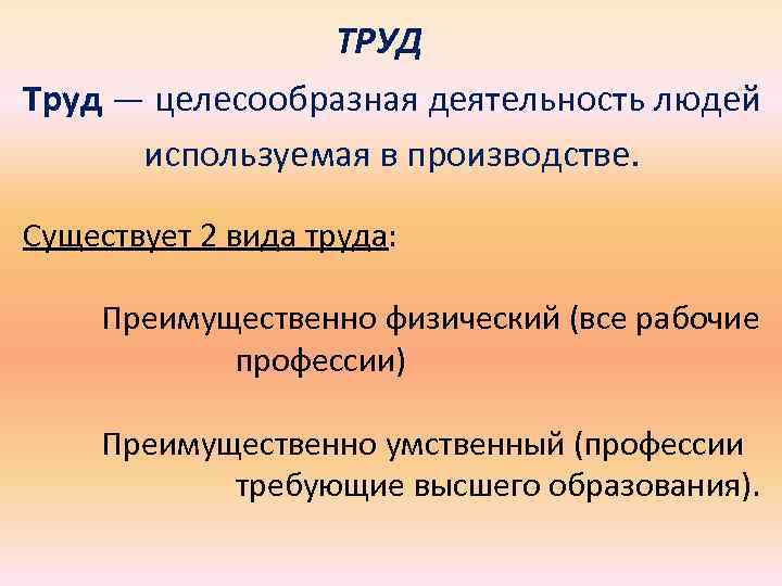 ТРУД Труд — целесообразная деятельность людей используемая в производстве. Существует 2 вида труда: Преимущественно