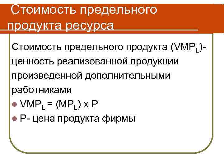 Стоимость предельного продукта ресурса Стоимость предельного продукта (VMPL)ценность реализованной продукции произведенной дополнительными работниками l