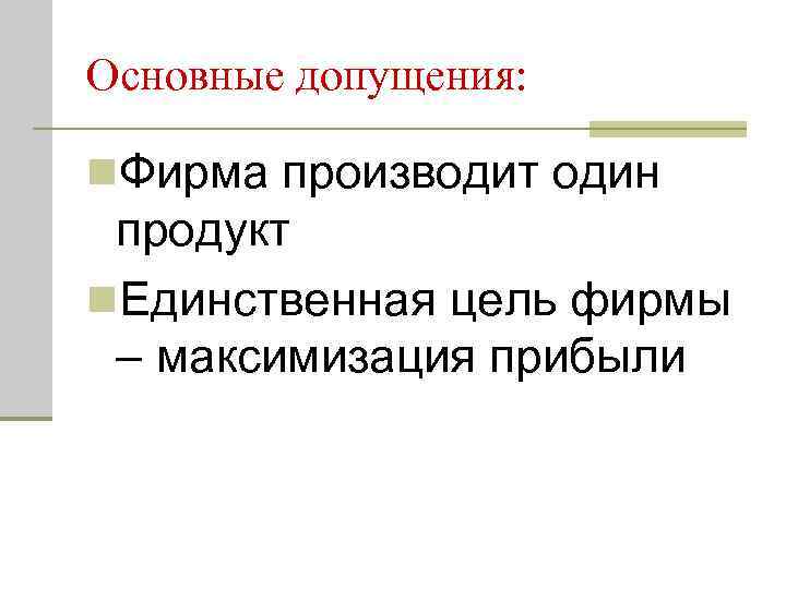 Основные допущения: n. Фирма производит один продукт n. Единственная цель фирмы – максимизация прибыли