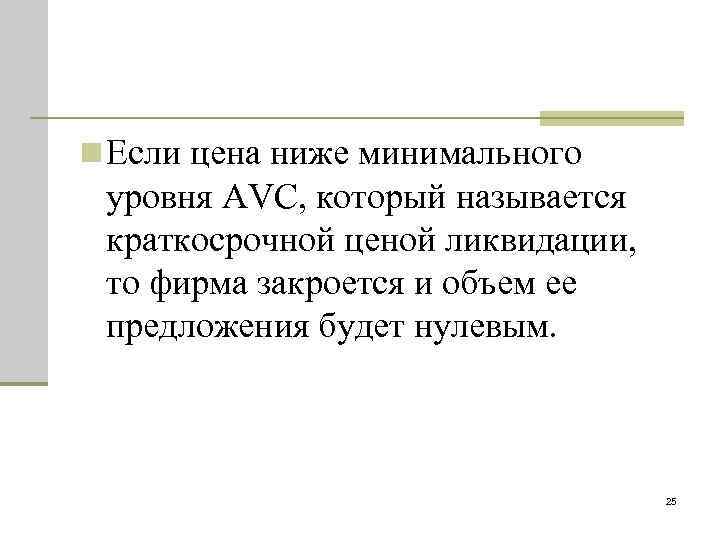 n Если цена ниже минимального уровня AVC, который называется краткосрочной ценой ликвидации, то фирма