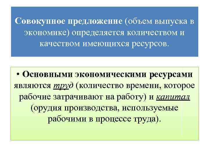 Совокупное предложение (объем выпуска в экономике) определяется количеством и качеством имеющихся ресурсов. • Основными