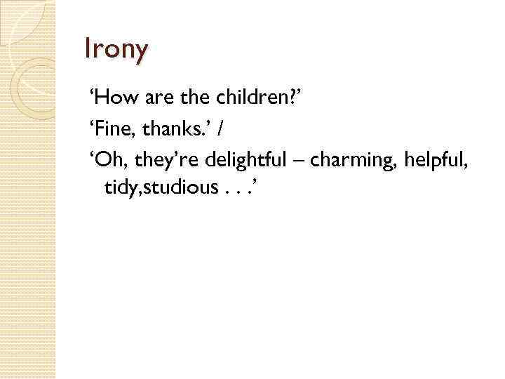 Irony ‘How are the children? ’ ‘Fine, thanks. ’ / ‘Oh, they’re delightful –